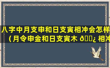 八字中月支申和日支寅相冲会怎样（月令申金和日支寅木 🌿 相冲）